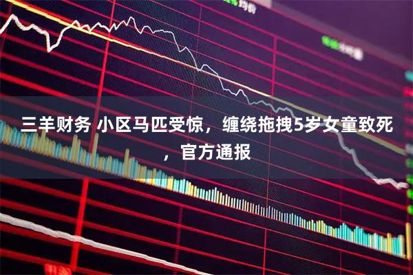 三羊财务 小区马匹受惊，缠绕拖拽5岁女童致死，官方通报