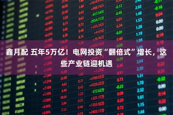 鑫月配 五年5万亿！电网投资“翻倍式”增长，这些产业链迎机遇